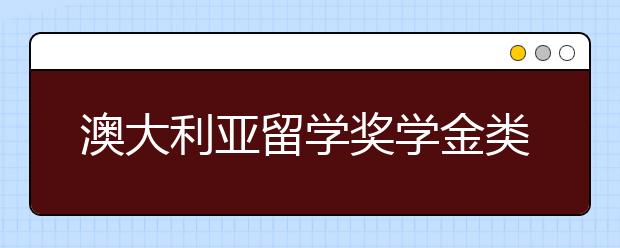 澳大利亚留学奖学金类型及申请条件是怎样的？