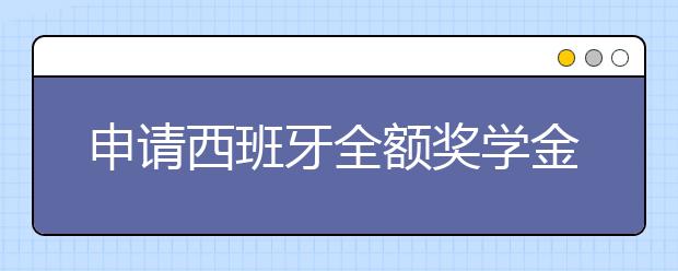 申请西班牙全额奖学金的方法？