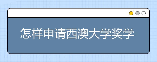 怎样申请西澳大学奖学金