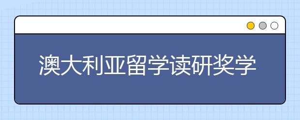 澳大利亚留学读研奖学金类型 你该满足的申请条件