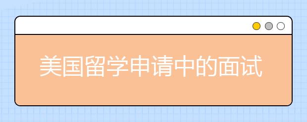 美国留学申请中的面试该如何准备？