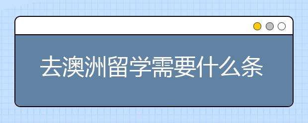 去澳洲留学需要什么条件 澳洲留学申请条件指南