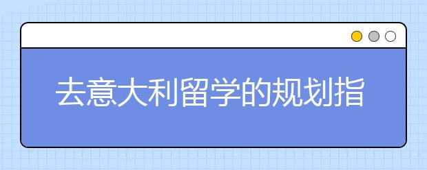 去意大利留学的规划指南