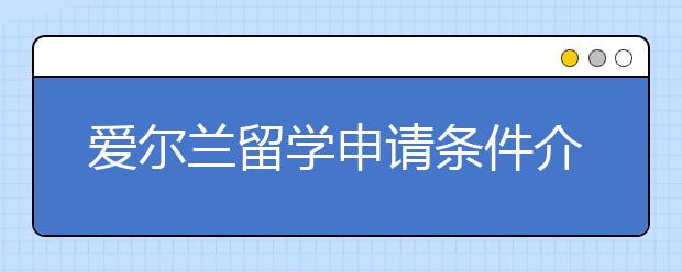 爱尔兰留学申请条件介绍 去爱尔兰读书要准备哪些材料