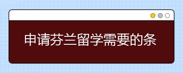 申请芬兰留学需要的条件及材料详细说明