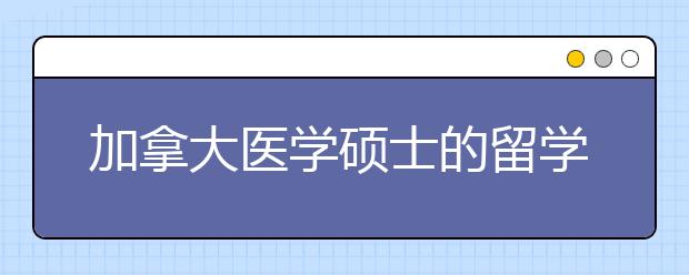 加拿大医学硕士的留学条件及就业的方向