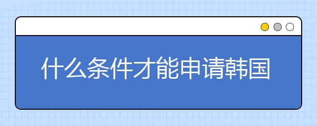 什么条件才能申请韩国的研究生留学