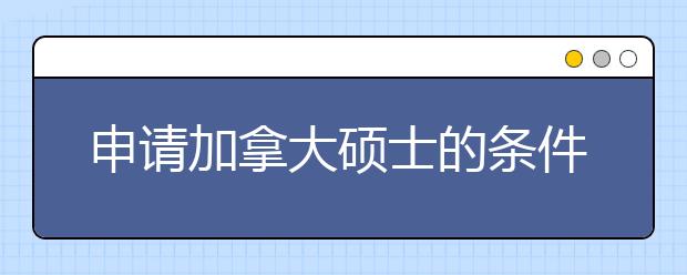 申请加拿大硕士的条件和需要的费用