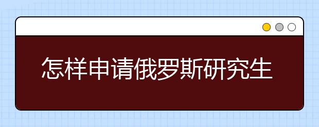 怎样申请俄罗斯研究生留学？