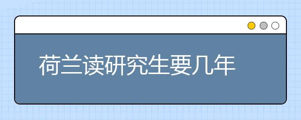 荷兰读研究生要几年 申请荷兰硕士须知事项