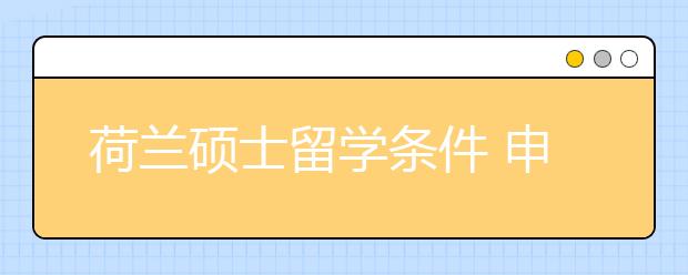 荷兰硕士留学条件 申请哪些专业更具优势