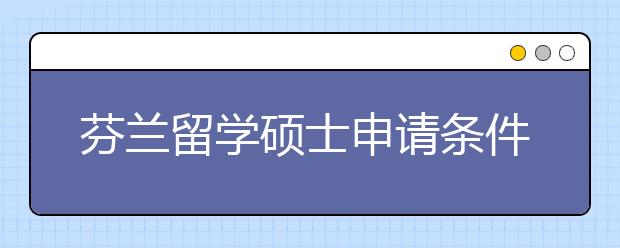 芬兰留学硕士申请条件