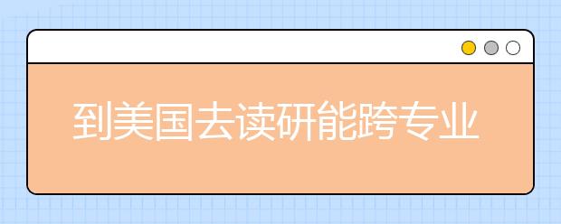 到美国去读研能跨专业吗