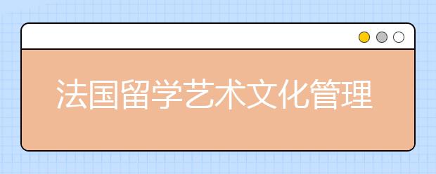 法国留学艺术文化管理专业该选择哪些院校