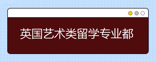 英国艺术类留学专业都有哪些