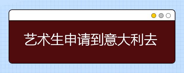 艺术生申请到意大利去留学有哪些要求