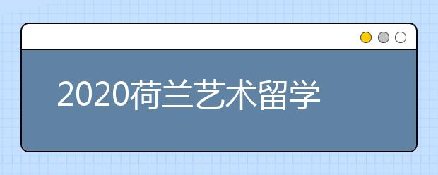 2020荷兰艺术留学申请条件 自费去荷兰读艺术一年要多少钱