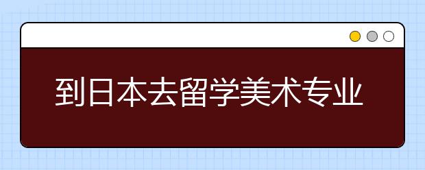 到日本去留学美术专业有哪些条件