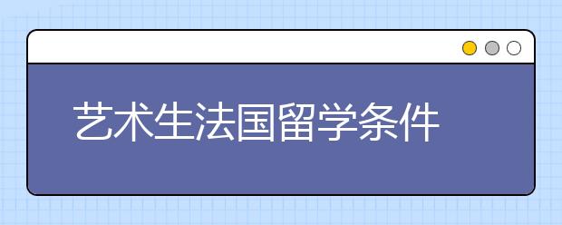 艺术生法国留学条件 留学法国读艺术优势