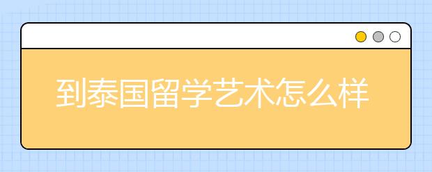 到泰国留学艺术怎么样 泰国艺术留学需要多少费用