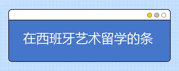 在西班牙艺术留学的条件和优势