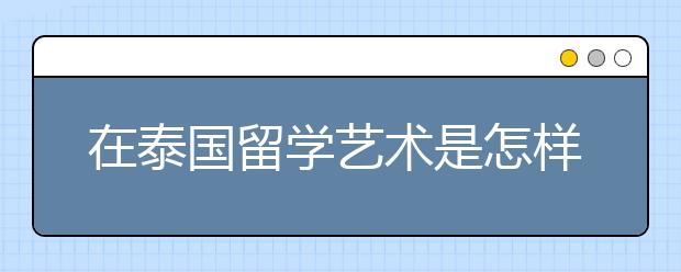 在泰国留学艺术是怎样的情况