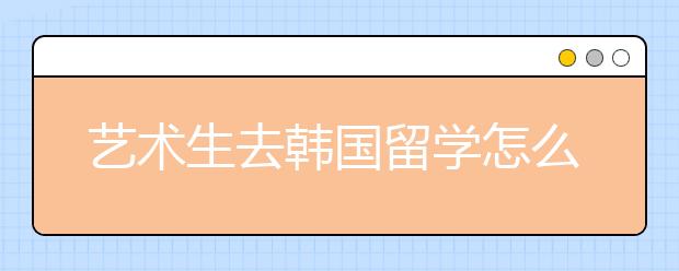 艺术生去韩国留学怎么样？需要什么条件？