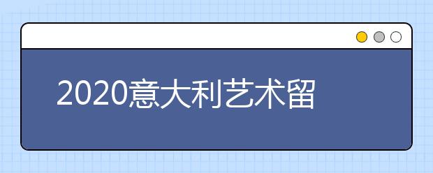 2020意大利艺术留学申请要求介绍 出国读艺术一年要多少钱