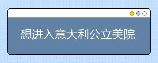 想进入意大利公立美院留学 完成这三步就够了