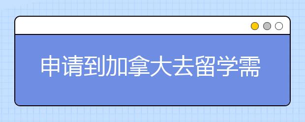 申请到加拿大去留学需要哪些申请材料