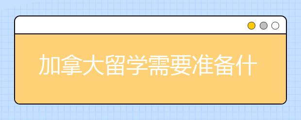 加拿大留学需要准备什么材料？