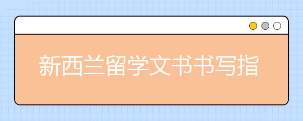 新西兰留学文书书写指南 如何准备一封优秀的文书