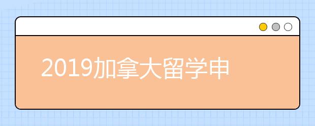 2019加拿大留学申请材料介绍 如何顺利进入加拿大