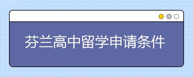 芬兰高中留学申请条件具体有哪些