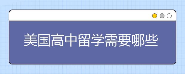 美国高中留学需要哪些条件？留学美国高中必备材料