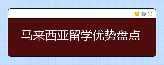 马来西亚留学优势盘点 赴马留学可以享受哪些福利