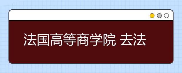 法国高等商学院 去法国读商科有哪些优势