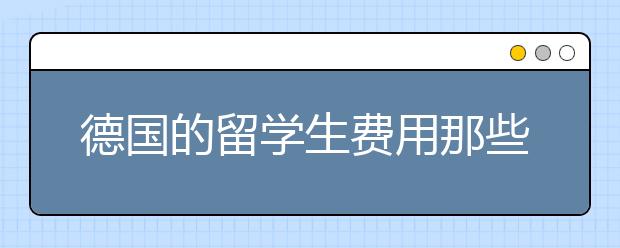 德国的留学生费用那些？三个方面