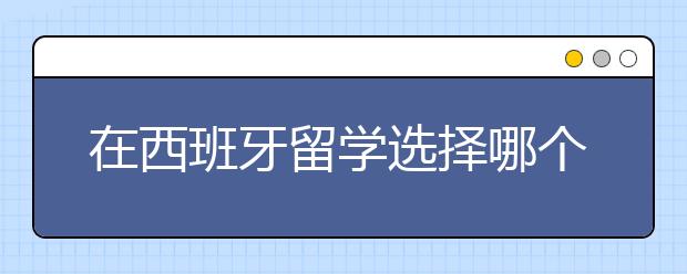 在西班牙留学选择哪个城市比较好