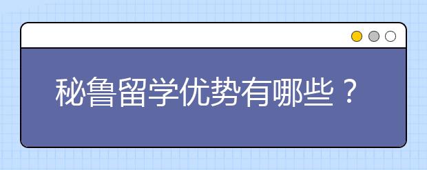 秘鲁留学优势有哪些？