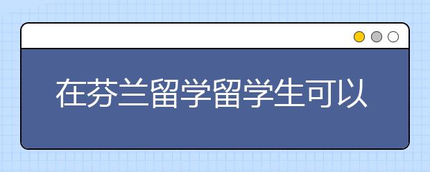 在芬兰留学留学生可以移民吗？