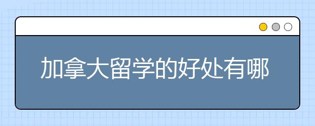 加拿大留学的好处有哪些？