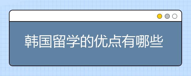 韩国留学的优点有哪些？