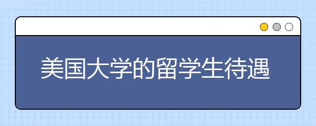 美国大学的留学生待遇方面，福利都有哪一些？