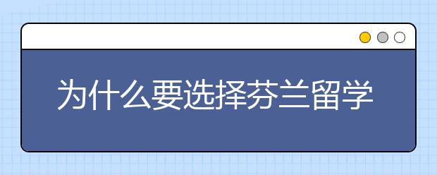 为什么要选择芬兰留学，芬兰留学与众不同在哪里？