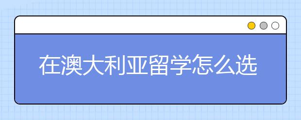 在澳大利亚留学怎么选择学校?