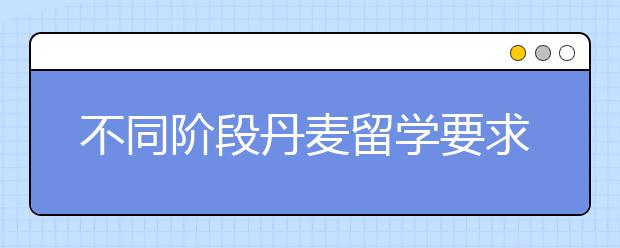 不同阶段丹麦留学要求