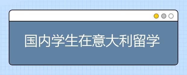 国内学生在意大利留学的现状与优势