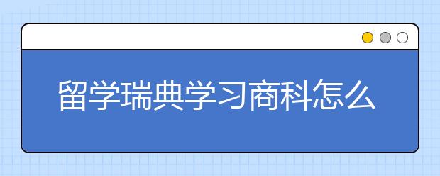 留学瑞典学习商科怎么样