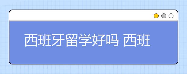 西班牙留学好吗 西班牙留学优势分析